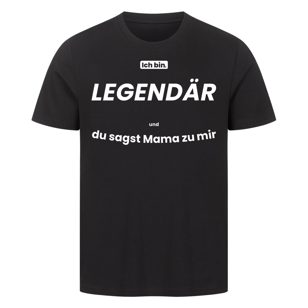 Ich bin. LEGENDÄR und du sagst Mama zu mir